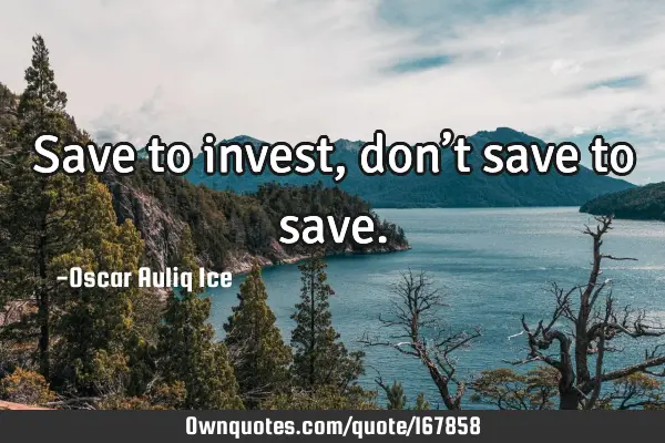 Save to invest, don’t save to