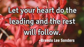 Let your heart do the leading and the rest will follow.