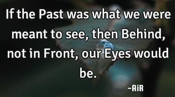 If the Past was what we were meant to see, then Behind, not in Front, our Eyes would be.