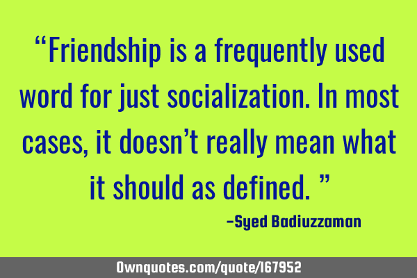 “Friendship is a frequently used word for just socialization. In most cases, it doesn’t really