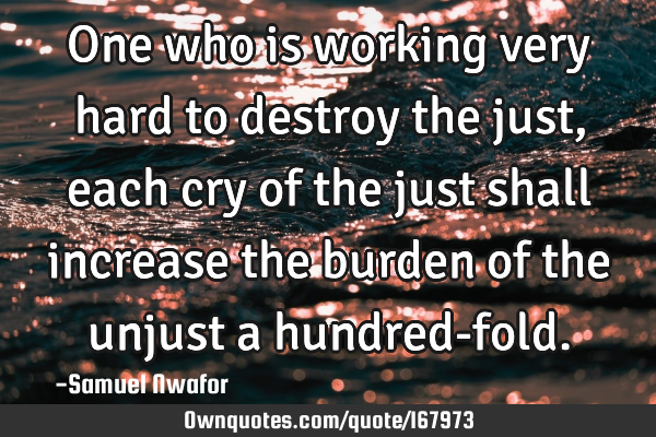 One who is working very hard to destroy the just, each cry of the just shall increase the burden of