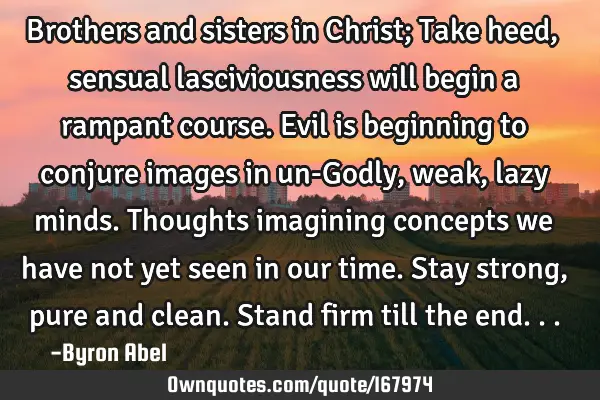 Brothers and sisters in Christ; Take heed, sensual lasciviousness will begin a rampant course. 
 E