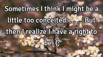 Sometimes I think I might be a little too conceited. .... But then I realize I have a right to be. (