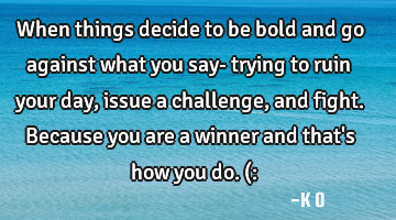 When things decide to be bold and go against what you say- trying to ruin your day, issue a