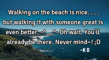 Walking on the beach is nice.... but walking it with someone great is even better. -^__^- Oh wait. Y