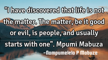 "I have discovered that life is not the matter. The matter, be it good or evil, is people, and