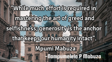"While much effort is required in mastering the art of greed and selfishness; generosity is the