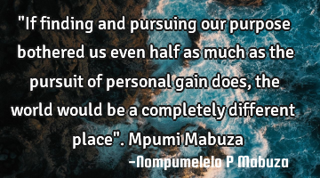 "If finding and pursuing our purpose bothered us even half as much as the pursuit of personal gain