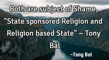 Both are subject of Shame, "State sponsored Religion and Religion based State" ~ Tony Bal