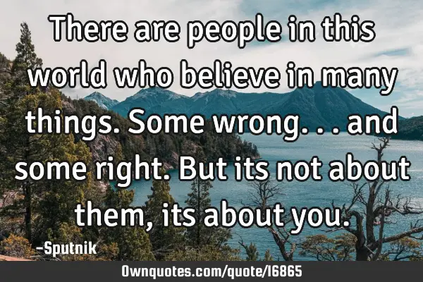 There are people in this world who believe in many things. Some wrong... and some right. But its