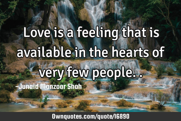 Love is a feeling that is available in the hearts of very few