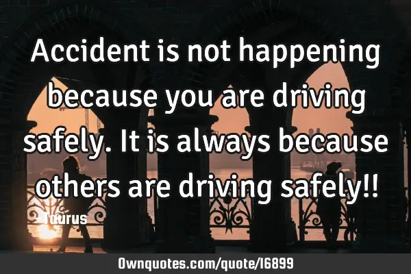 Accident is not happening because you are driving safely. It is always because others are driving