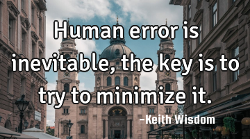 Human error is inevitable, the key is to try to minimize it.