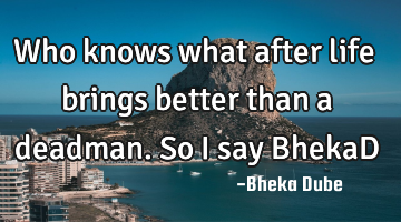 Who knows what after life brings better than a deadman. 


So I say BhekaD