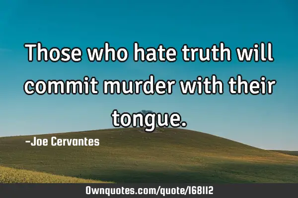 Those who hate truth will commit murder with their