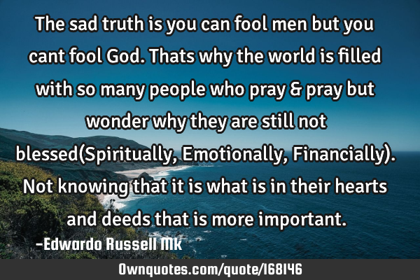 The sad truth is you can fool men but you cant fool God.
Thats why the world is filled with so