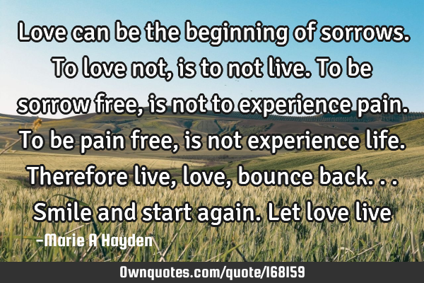 Love can be the beginning of sorrows.
To love not, is to not live.
To be sorrow free, is not to