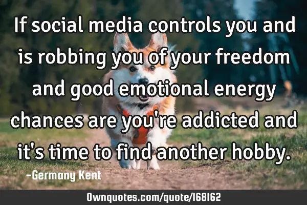 If social media controls you and is robbing you of your freedom and good emotional energy chances