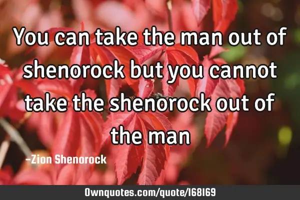 You can take the man out of shenorock but you cannot take the shenorock out of the