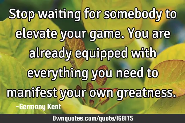 Stop waiting for somebody to elevate your game. You are already equipped with everything you need