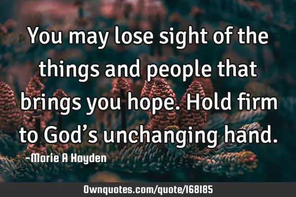 You may lose sight of the things and people that brings you hope. Hold firm to God’s unchanging