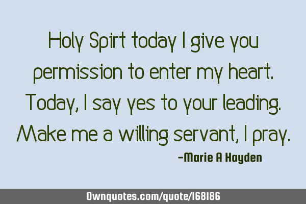 Holy Spirt today I give you permission to enter my heart. Today, I say yes to your leading. Make me