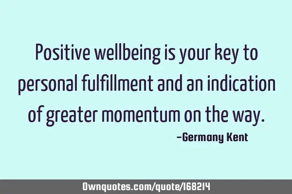 Positive wellbeing is your key to personal fulfillment and an indication of greater momentum on the
