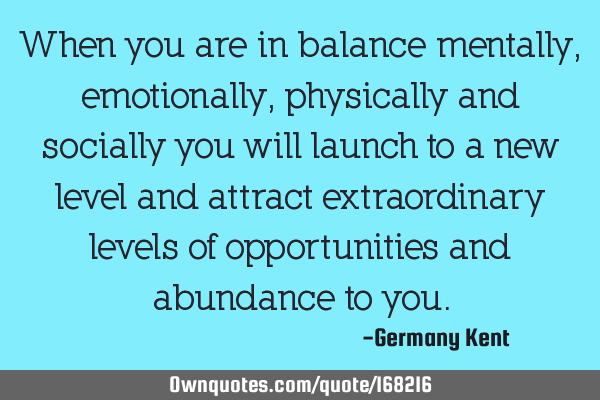 When you are in balance mentally, emotionally, physically and socially you will launch to a new
