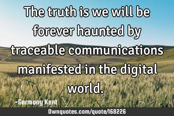 The truth is we will be forever haunted by traceable communications manifested in the digital