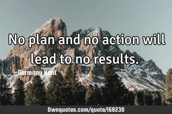 No plan and no action will lead to no results. 
