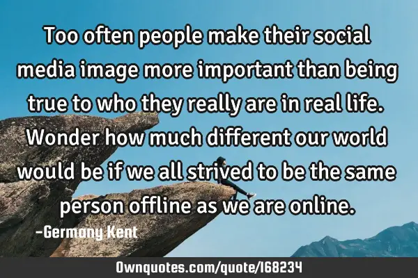 Too often people make their social media image more important than being true to who they really