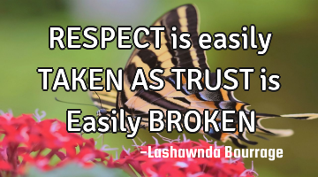 RESPECT is easily TAKEN 
AS TRUST is Easily BROKEN