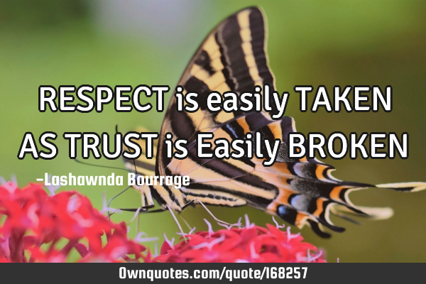 RESPECT is easily TAKEN 
AS TRUST is Easily BROKEN