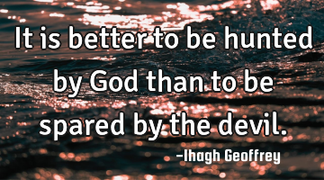 It is better to be hunted by God than to be spared by the devil.