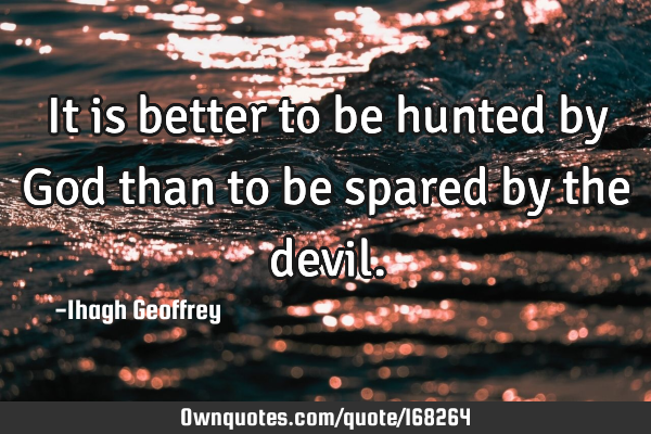 It is better to be hunted by God than to be spared by the
