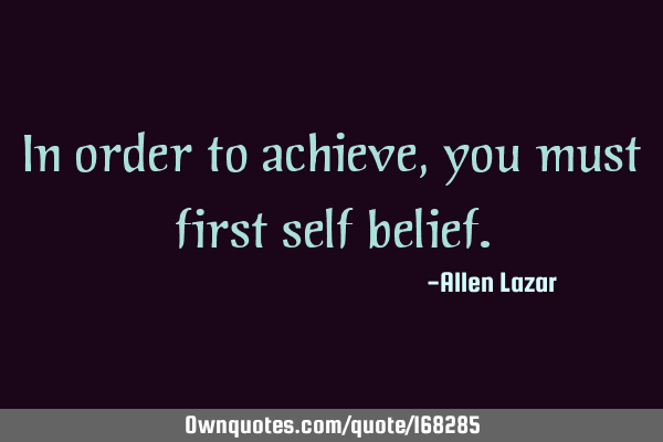 In order to achieve, you must first self