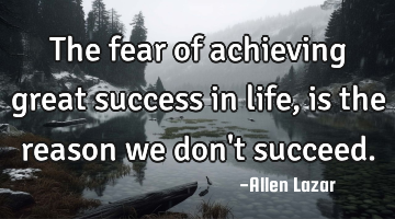 The fear of achieving great success in life, is the reason we don