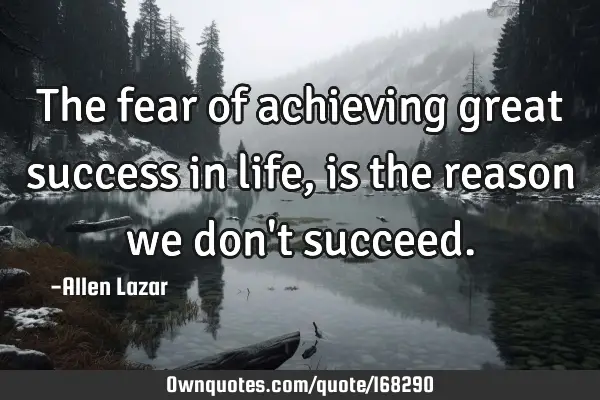 The fear of achieving great success in life, is the reason we don