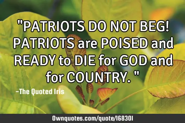 "PATRIOTS DO NOT BEG! PATRIOTS are POISED and READY to DIE for GOD and for COUNTRY."