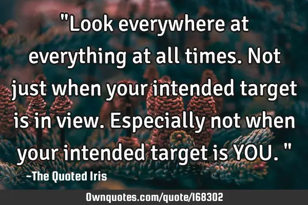 "Look everywhere at everything at all times. Not just when your intended target is in view. E