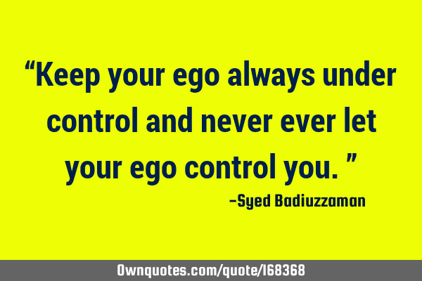 “Keep your ego always under control and never ever let your ego control you.”
