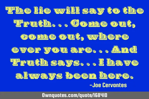 The lie will say to the Truth...come out, come out, where ever you are...and Truth says...i have