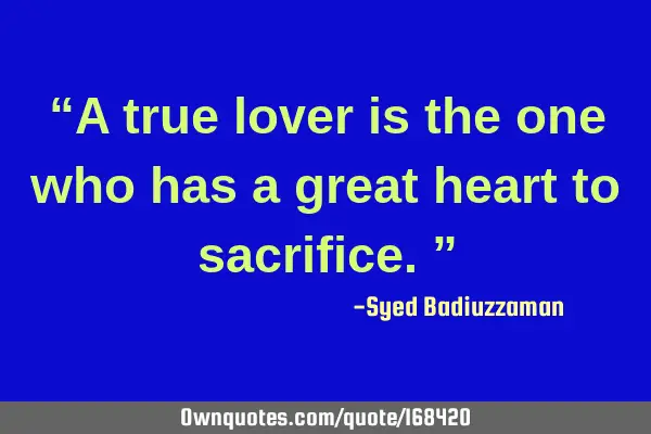 “A true lover is the one who has a great heart to sacrifice.”
