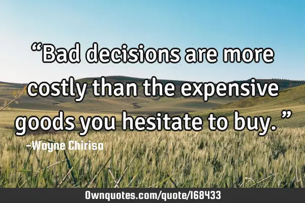 “Bad decisions are more costly than the expensive goods you hesitate to buy.”