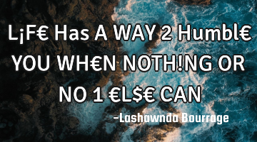 L¡F€ Has A WAY 2 Humbl€ YOU WH€N NOTH!NG OR NO 1 €L$€ CAN