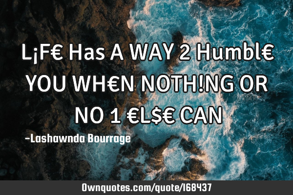 L¡F€ Has A WAY 2 Humbl€ YOU WH€N NOTH!NG OR NO 1 €L$€ CAN