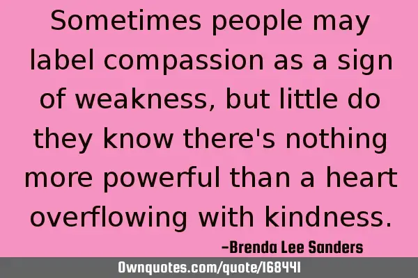 Sometimes people may label compassion as a sign of weakness, but little do they know there
