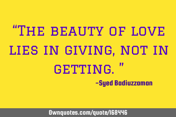 “The beauty of love lies in giving, not in getting.”
