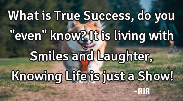 What is True Success, do you "even" know? It is living with Smiles and Laughter, Knowing Life is