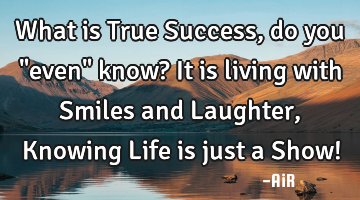What is True Success, do you "even" know? It is living with Smiles and Laughter, Knowing Life is